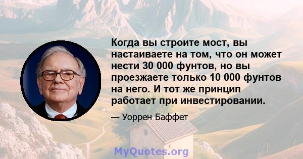 Когда вы строите мост, вы настаиваете на том, что он может нести 30 000 фунтов, но вы проезжаете только 10 000 фунтов на него. И тот же принцип работает при инвестировании.