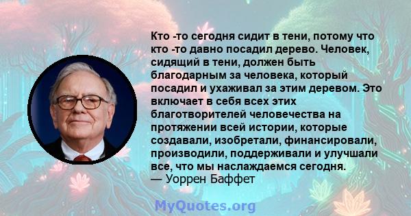 Кто -то сегодня сидит в тени, потому что кто -то давно посадил дерево. Человек, сидящий в тени, должен быть благодарным за человека, который посадил и ухаживал за этим деревом. Это включает в себя всех этих