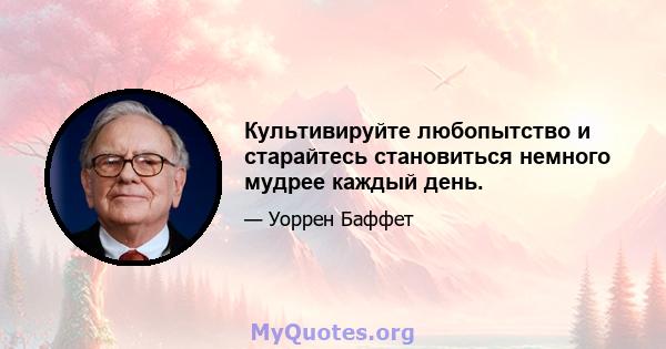 Культивируйте любопытство и старайтесь становиться немного мудрее каждый день.