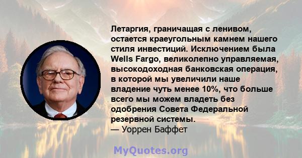 Летаргия, граничащая с ленивом, остается краеугольным камнем нашего стиля инвестиций. Исключением была Wells Fargo, великолепно управляемая, высокодоходная банковская операция, в которой мы увеличили наше владение чуть