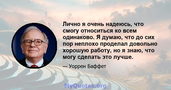 Лично я очень надеюсь, что смогу относиться ко всем одинаково. Я думаю, что до сих пор неплохо проделал довольно хорошую работу, но я знаю, что могу сделать это лучше.