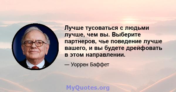 Лучше тусоваться с людьми лучше, чем вы. Выберите партнеров, чье поведение лучше вашего, и вы будете дрейфовать в этом направлении.