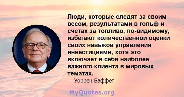 Люди, которые следят за своим весом, результатами в гольф и счетах за топливо, по-видимому, избегают количественной оценки своих навыков управления инвестициями, хотя это включает в себя наиболее важного клиента в