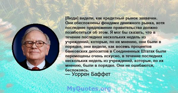 [Люди] видели, как кредитный рынок захвачен. Они обеспокоены фондами денежного рынка, хотя последнее предложение правительства должно позаботиться об этом. Я мог бы сказать, что в течение последних нескольких недель из