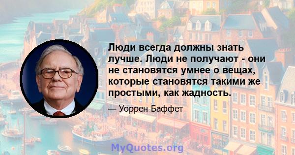 Люди всегда должны знать лучше. Люди не получают - они не становятся умнее о вещах, которые становятся такими же простыми, как жадность.