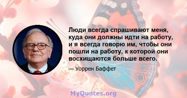 Люди всегда спрашивают меня, куда они должны идти на работу, и я всегда говорю им, чтобы они пошли на работу, к которой они восхищаются больше всего.