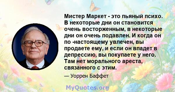 Мистер Маркет - это пьяный психо. В некоторые дни он становится очень восторженным, в некоторые дни он очень подавлен. И когда он по -настоящему увлечен, вы продаете ему, и если он впадет в депрессию, вы покупаете у