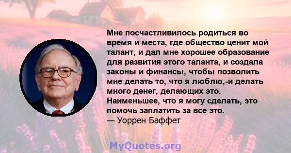 Мне посчастливилось родиться во время и места, где общество ценит мой талант, и дал мне хорошее образование для развития этого таланта, и создала законы и финансы, чтобы позволить мне делать то, что я люблю,-и делать