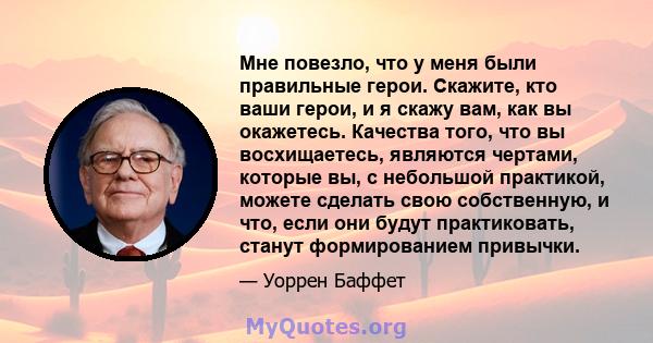 Мне повезло, что у меня были правильные герои. Скажите, кто ваши герои, и я скажу вам, как вы окажетесь. Качества того, что вы восхищаетесь, являются чертами, которые вы, с небольшой практикой, можете сделать свою