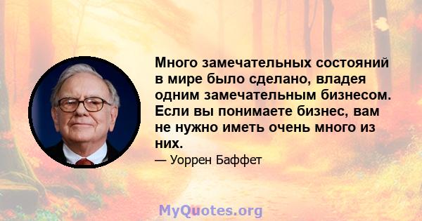 Много замечательных состояний в мире было сделано, владея одним замечательным бизнесом. Если вы понимаете бизнес, вам не нужно иметь очень много из них.