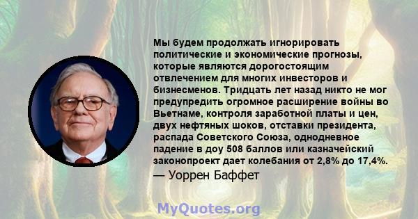 Мы будем продолжать игнорировать политические и экономические прогнозы, которые являются дорогостоящим отвлечением для многих инвесторов и бизнесменов. Тридцать лет назад никто не мог предупредить огромное расширение