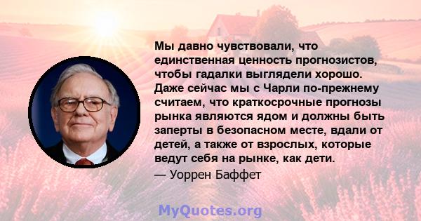 Мы давно чувствовали, что единственная ценность прогнозистов, чтобы гадалки выглядели хорошо. Даже сейчас мы с Чарли по-прежнему считаем, что краткосрочные прогнозы рынка являются ядом и должны быть заперты в безопасном 