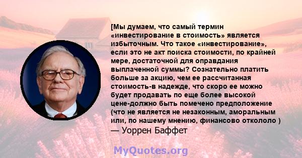 [Мы думаем, что самый термин «инвестирование в стоимость» является избыточным. Что такое «инвестирование», если это не акт поиска стоимости, по крайней мере, достаточной для оправдания выплаченной суммы? Сознательно