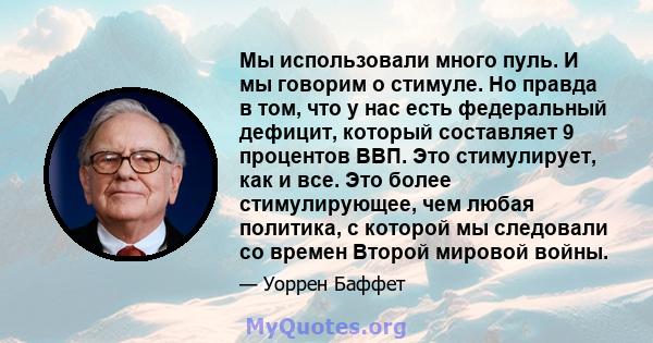 Мы использовали много пуль. И мы говорим о стимуле. Но правда в том, что у нас есть федеральный дефицит, который составляет 9 процентов ВВП. Это стимулирует, как и все. Это более стимулирующее, чем любая политика, с