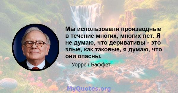 Мы использовали производные в течение многих, многих лет. Я не думаю, что деривативы - это злые, как таковые, я думаю, что они опасны.