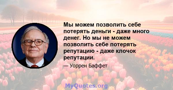 Мы можем позволить себе потерять деньги - даже много денег. Но мы не можем позволить себе потерять репутацию - даже клочок репутации.