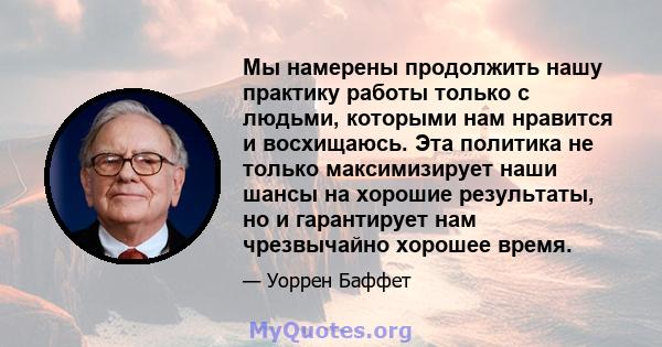 Мы намерены продолжить нашу практику работы только с людьми, которыми нам нравится и восхищаюсь. Эта политика не только максимизирует наши шансы на хорошие результаты, но и гарантирует нам чрезвычайно хорошее время.