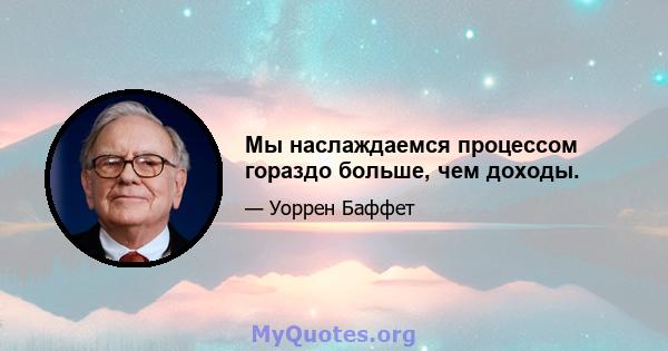 Мы наслаждаемся процессом гораздо больше, чем доходы.