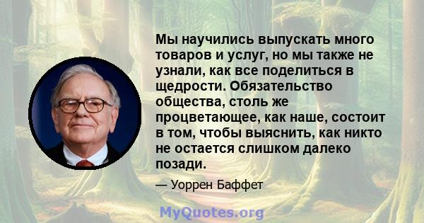 Мы научились выпускать много товаров и услуг, но мы также не узнали, как все поделиться в щедрости. Обязательство общества, столь же процветающее, как наше, состоит в том, чтобы выяснить, как никто не остается слишком