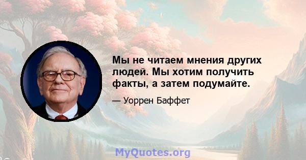 Мы не читаем мнения других людей. Мы хотим получить факты, а затем подумайте.