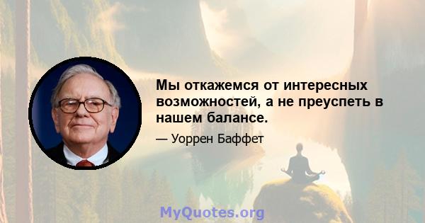 Мы откажемся от интересных возможностей, а не преуспеть в нашем балансе.