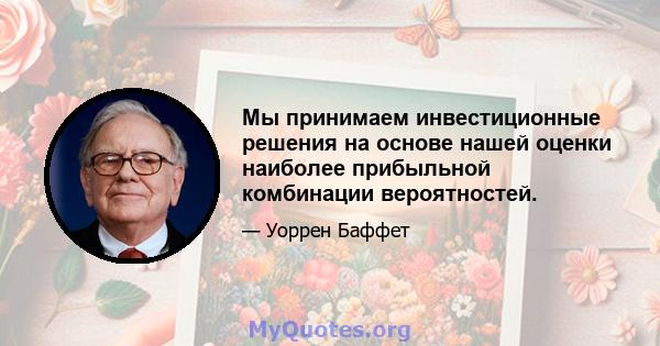 Мы принимаем инвестиционные решения на основе нашей оценки наиболее прибыльной комбинации вероятностей.