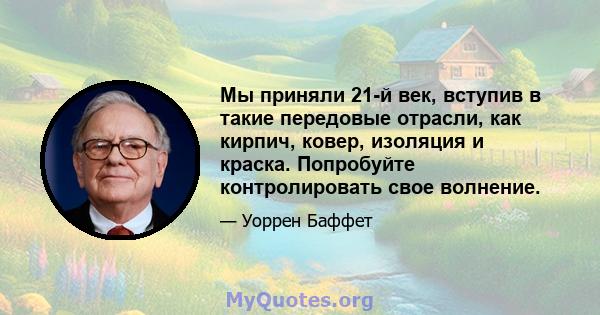 Мы приняли 21-й век, вступив в такие передовые отрасли, как кирпич, ковер, изоляция и краска. Попробуйте контролировать свое волнение.