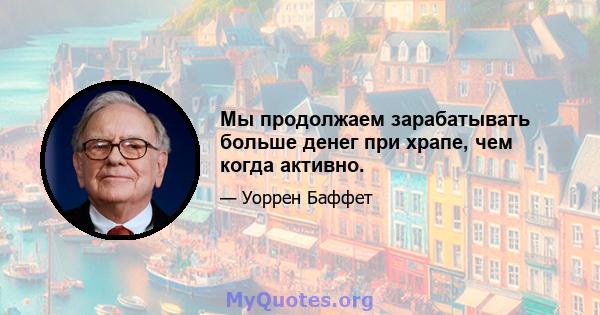 Мы продолжаем зарабатывать больше денег при храпе, чем когда активно.