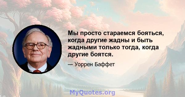 Мы просто стараемся бояться, когда другие жадны и быть жадными только тогда, когда другие боятся.