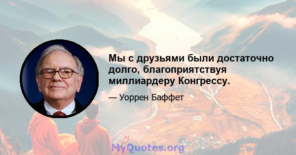 Мы с друзьями были достаточно долго, благоприятствуя миллиардеру Конгрессу.