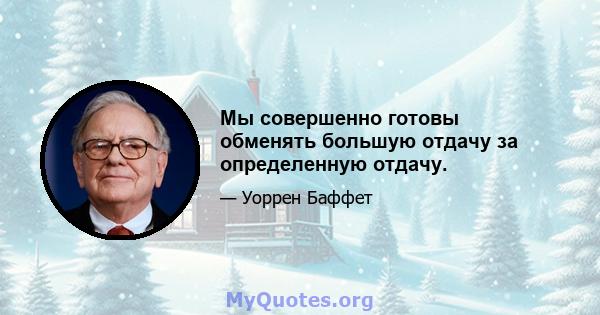 Мы совершенно готовы обменять большую отдачу за определенную отдачу.