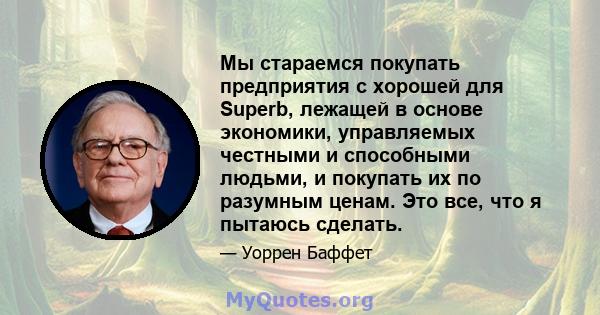 Мы стараемся покупать предприятия с хорошей для Superb, лежащей в основе экономики, управляемых честными и способными людьми, и покупать их по разумным ценам. Это все, что я пытаюсь сделать.