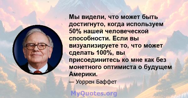 Мы видели, что может быть достигнуто, когда используем 50% нашей человеческой способности. Если вы визуализируете то, что может сделать 100%, вы присоединитесь ко мне как без монетного оптимиста о будущем Америки.