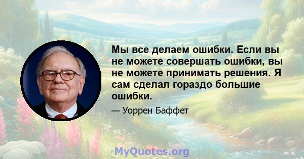 Мы все делаем ошибки. Если вы не можете совершать ошибки, вы не можете принимать решения. Я сам сделал гораздо большие ошибки.