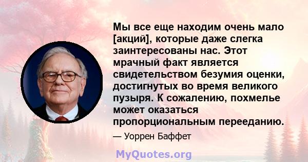 Мы все еще находим очень мало [акций], которые даже слегка заинтересованы нас. Этот мрачный факт является свидетельством безумия оценки, достигнутых во время великого пузыря. К сожалению, похмелье может оказаться