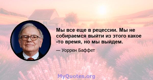 Мы все еще в рецессии. Мы не собираемся выйти из этого какое -то время, но мы выйдем.