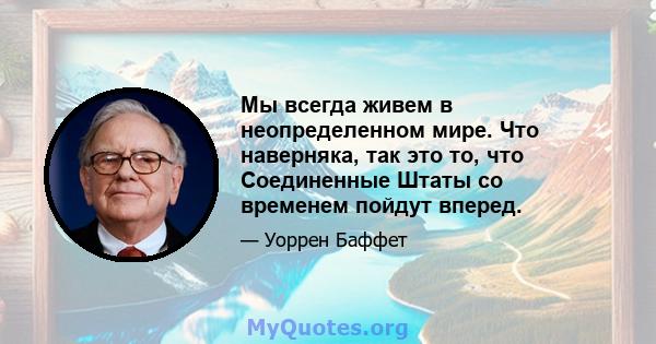 Мы всегда живем в неопределенном мире. Что наверняка, так это то, что Соединенные Штаты со временем пойдут вперед.