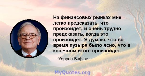 На финансовых рынках мне легко предсказать, что произойдет, и очень трудно предсказать, когда это произойдет. Я думаю, что во время пузыря было ясно, что в конечном итоге произойдет.