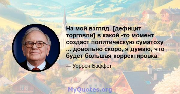 На мой взгляд, [дефицит торговли] в какой -то момент создаст политическую суматоху ... довольно скоро, я думаю, что будет большая корректировка.