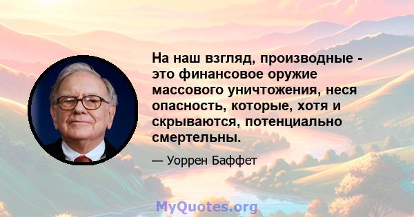 На наш взгляд, производные - это финансовое оружие массового уничтожения, неся опасность, которые, хотя и скрываются, потенциально смертельны.