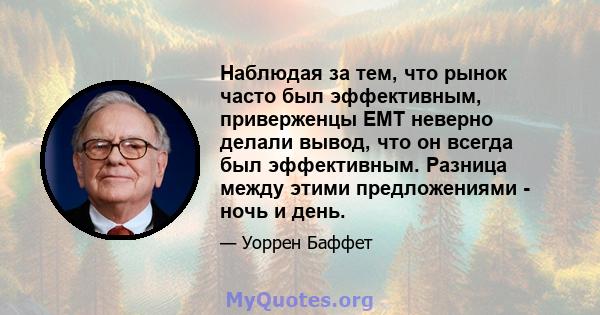 Наблюдая за тем, что рынок часто был эффективным, приверженцы EMT неверно делали вывод, что он всегда был эффективным. Разница между этими предложениями - ночь и день.