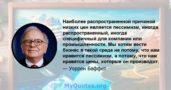 Наиболее распространенной причиной низких цен является пессимизм, иногда распространенный, иногда специфичный для компании или промышленности. Мы хотим вести бизнес в такой среде не потому, что нам нравится пессимизм, а 