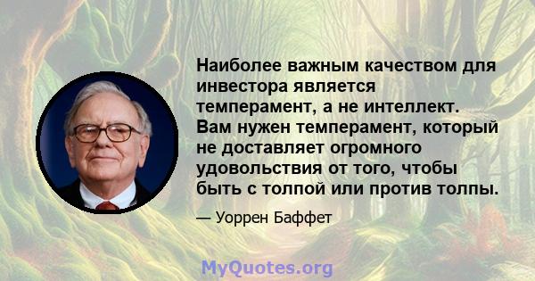 Наиболее важным качеством для инвестора является темперамент, а не интеллект. Вам нужен темперамент, который не доставляет огромного удовольствия от того, чтобы быть с толпой или против толпы.