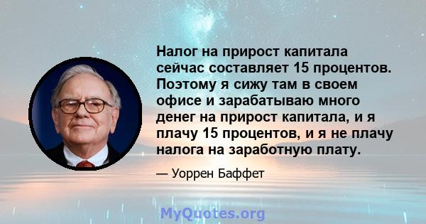 Налог на прирост капитала сейчас составляет 15 процентов. Поэтому я сижу там в своем офисе и зарабатываю много денег на прирост капитала, и я плачу 15 процентов, и я не плачу налога на заработную плату.