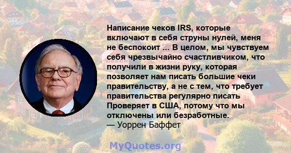 Написание чеков IRS, которые включают в себя струны нулей, меня не беспокоит ... В целом, мы чувствуем себя чрезвычайно счастливчиком, что получили в жизни руку, которая позволяет нам писать большие чеки правительству,