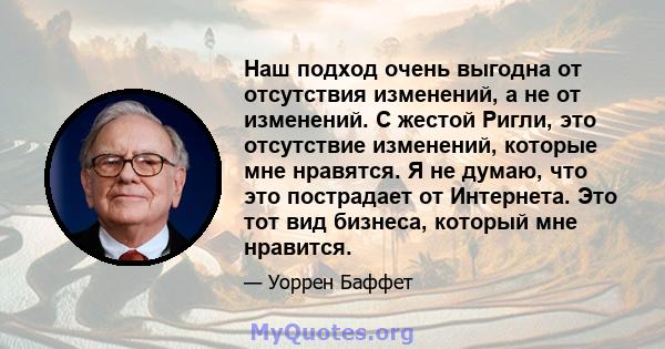 Наш подход очень выгодна от отсутствия изменений, а не от изменений. С жестой Ригли, это отсутствие изменений, которые мне нравятся. Я не думаю, что это пострадает от Интернета. Это тот вид бизнеса, который мне нравится.