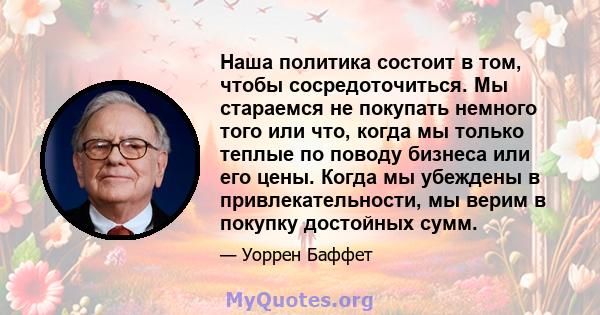 Наша политика состоит в том, чтобы сосредоточиться. Мы стараемся не покупать немного того или что, когда мы только теплые по поводу бизнеса или его цены. Когда мы убеждены в привлекательности, мы верим в покупку