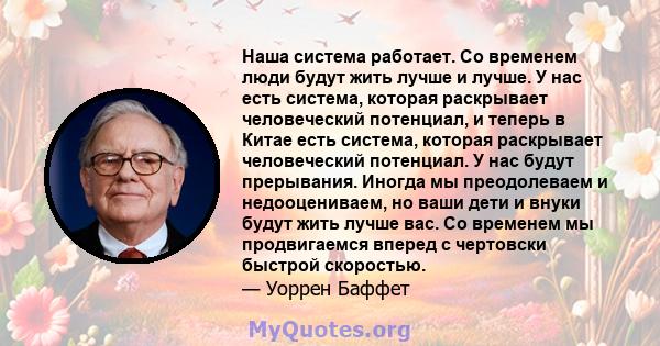 Наша система работает. Со временем люди будут жить лучше и лучше. У нас есть система, которая раскрывает человеческий потенциал, и теперь в Китае есть система, которая раскрывает человеческий потенциал. У нас будут