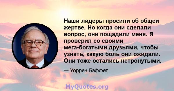 Наши лидеры просили об общей жертве. Но когда они сделали вопрос, они пощадили меня. Я проверил со своими мега-богатыми друзьями, чтобы узнать, какую боль они ожидали. Они тоже остались нетронутыми.