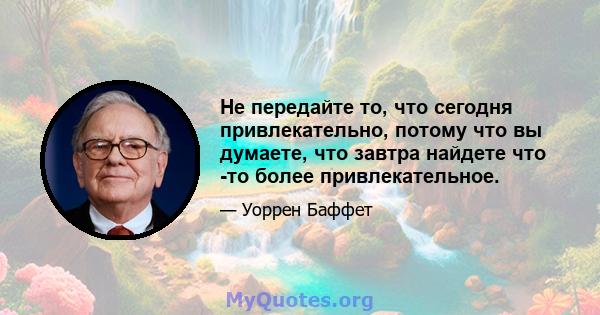 Не передайте то, что сегодня привлекательно, потому что вы думаете, что завтра найдете что -то более привлекательное.